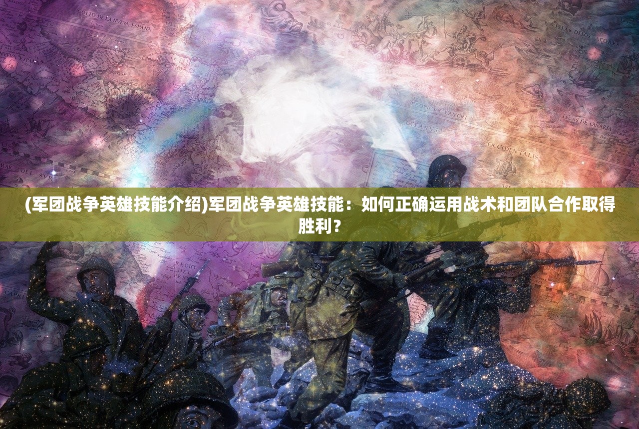 (军团战争英雄技能介绍)军团战争英雄技能：如何正确运用战术和团队合作取得胜利？