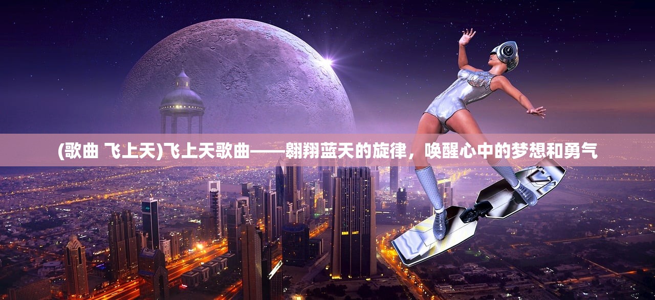 (歌曲 飞上天)飞上天歌曲——翱翔蓝天的旋律，唤醒心中的梦想和勇气