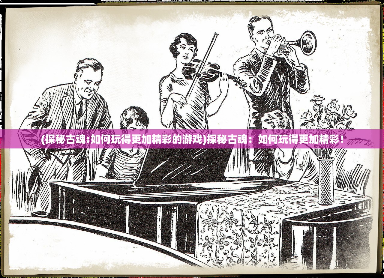 (探秘古魂:如何玩得更加精彩的游戏)探秘古魂：如何玩得更加精彩！