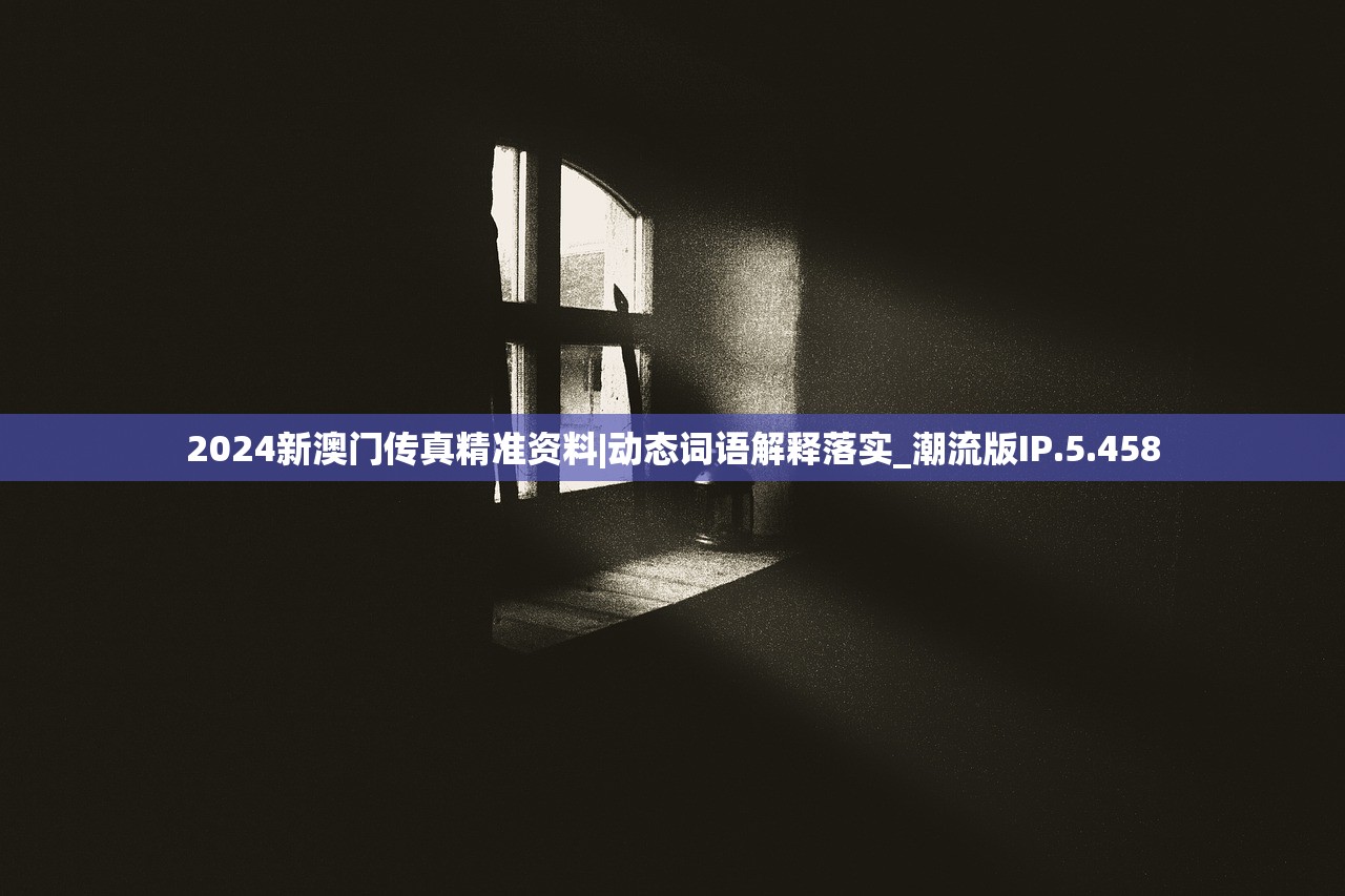 2024新澳门传真精准资料|动态词语解释落实_潮流版IP.5.458