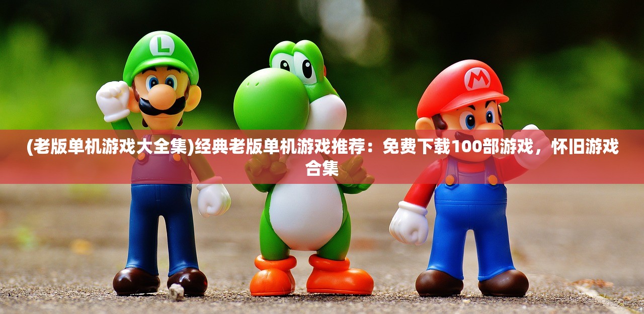 (老版单机游戏大全集)经典老版单机游戏推荐：免费下载100部游戏，怀旧游戏合集