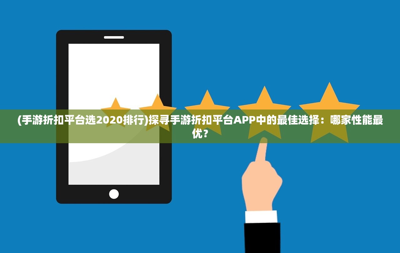 (手游折扣平台选2020排行)探寻手游折扣平台APP中的最佳选择：哪家性能最优？