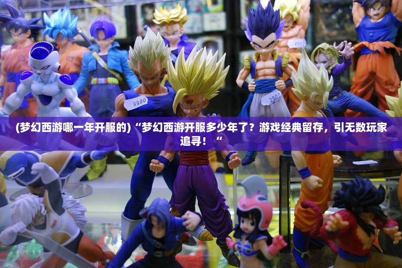 (梦幻西游哪一年开服的)“梦幻西游开服多少年了？游戏经典留存，引无数玩家追寻！“