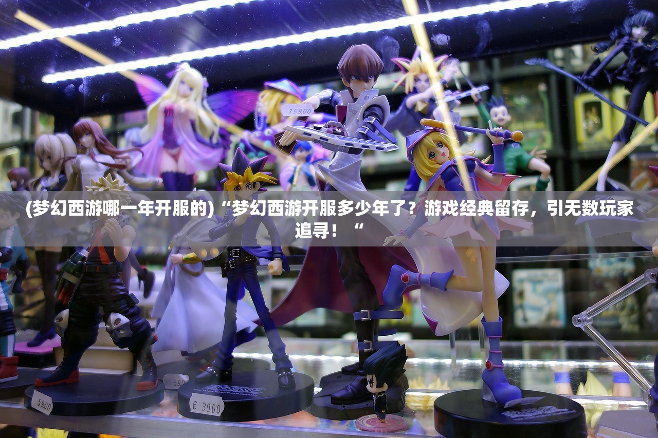 (梦幻西游哪一年开服的)“梦幻西游开服多少年了？游戏经典留存，引无数玩家追寻！“