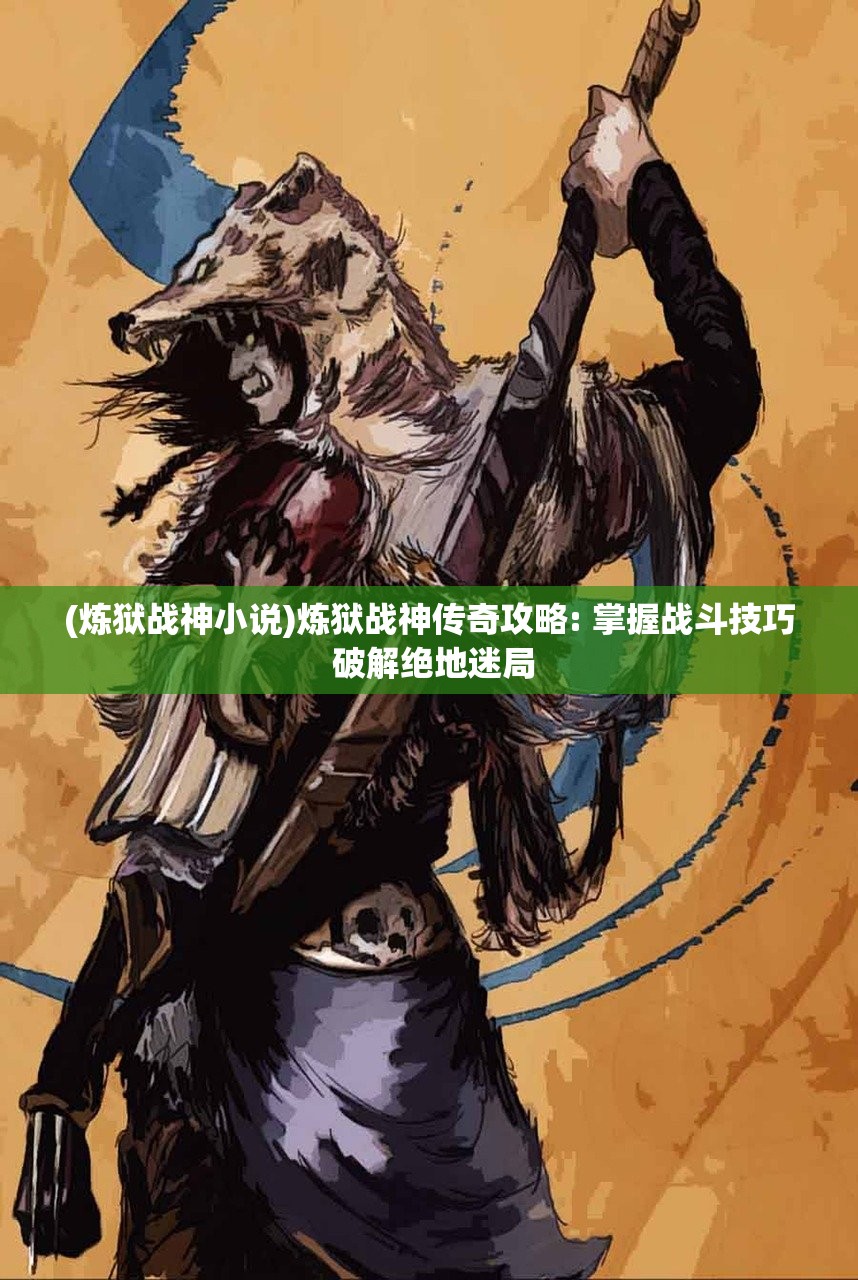 (炼狱战神小说)炼狱战神传奇攻略: 掌握战斗技巧 破解绝地迷局