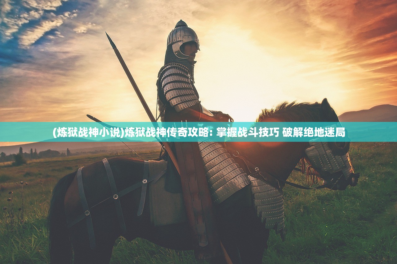 (炼狱战神小说)炼狱战神传奇攻略: 掌握战斗技巧 破解绝地迷局