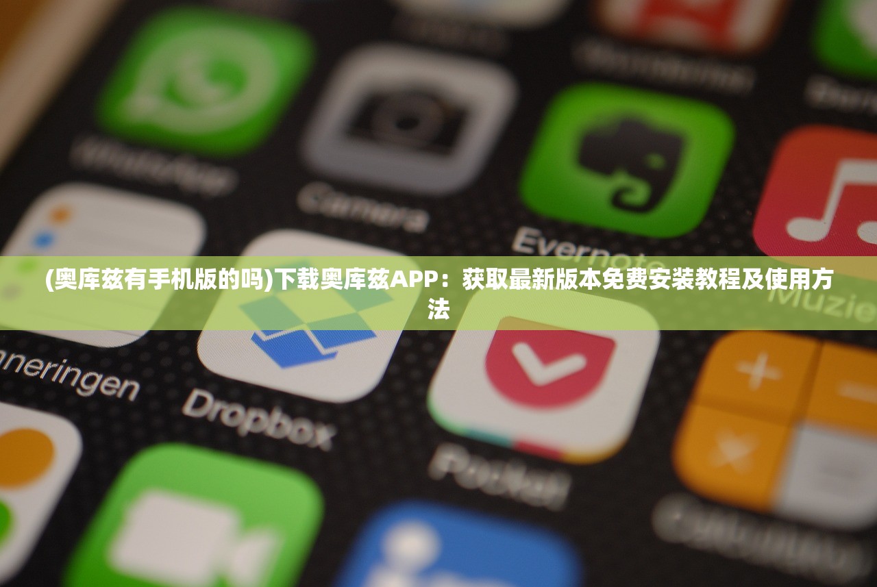 (奥库兹有手机版的吗)下载奥库兹APP：获取最新版本免费安装教程及使用方法