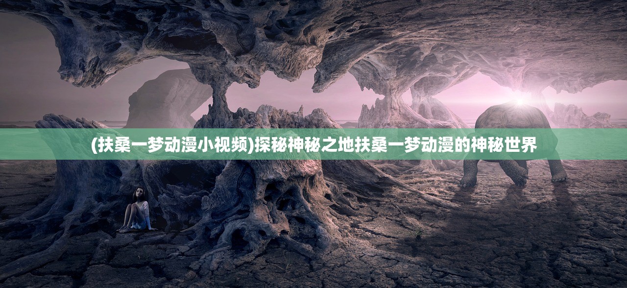 (扶桑一梦动漫小视频)探秘神秘之地扶桑一梦动漫的神秘世界