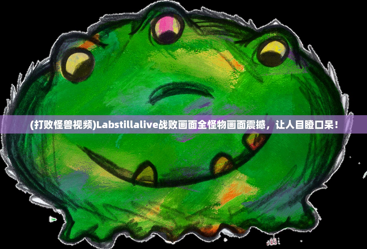 (打败怪兽视频)Labstillalive战败画面全怪物画面震撼，让人目瞪口呆！