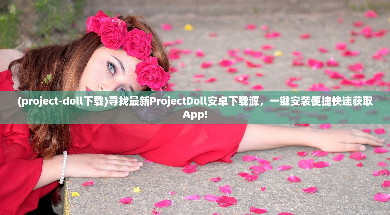 (project-doll下载)寻找最新ProjectDoll安卓下载源，一键安装便捷快速获取App!