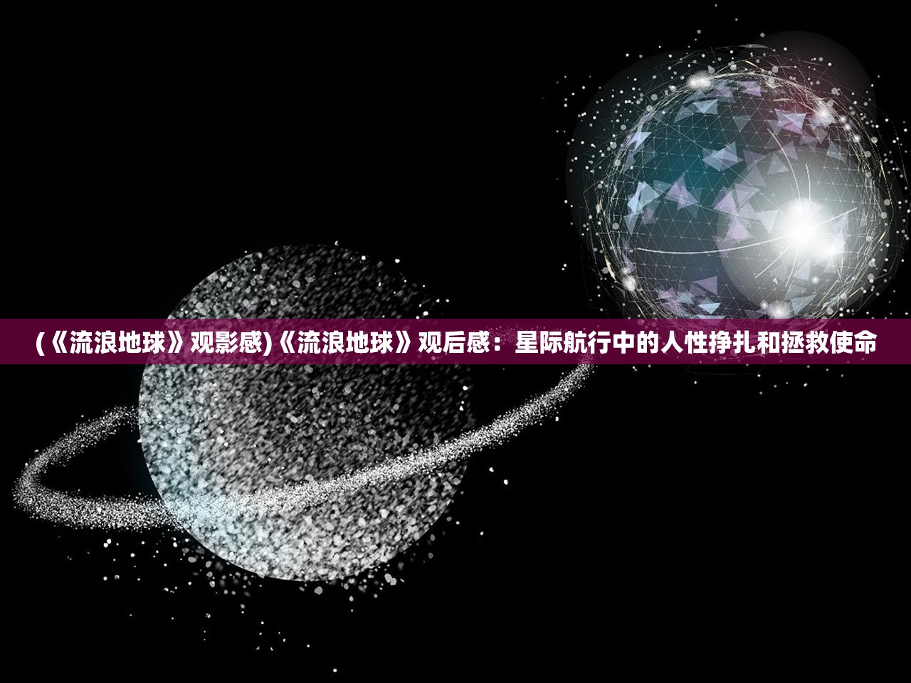 (《流浪地球》观影感)《流浪地球》观后感：星际航行中的人性挣扎和拯救使命