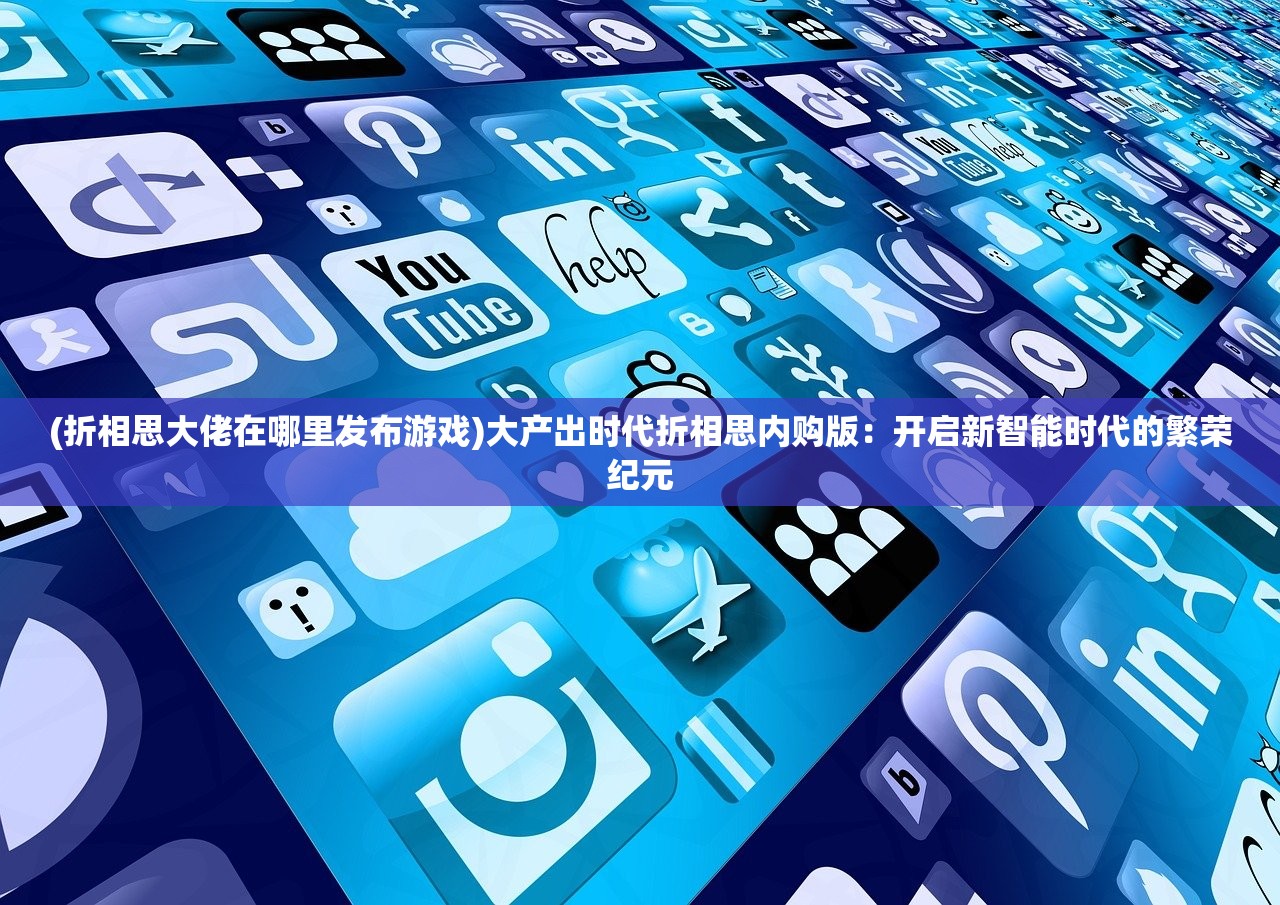 (折相思大佬在哪里发布游戏)大产出时代折相思内购版：开启新智能时代的繁荣纪元