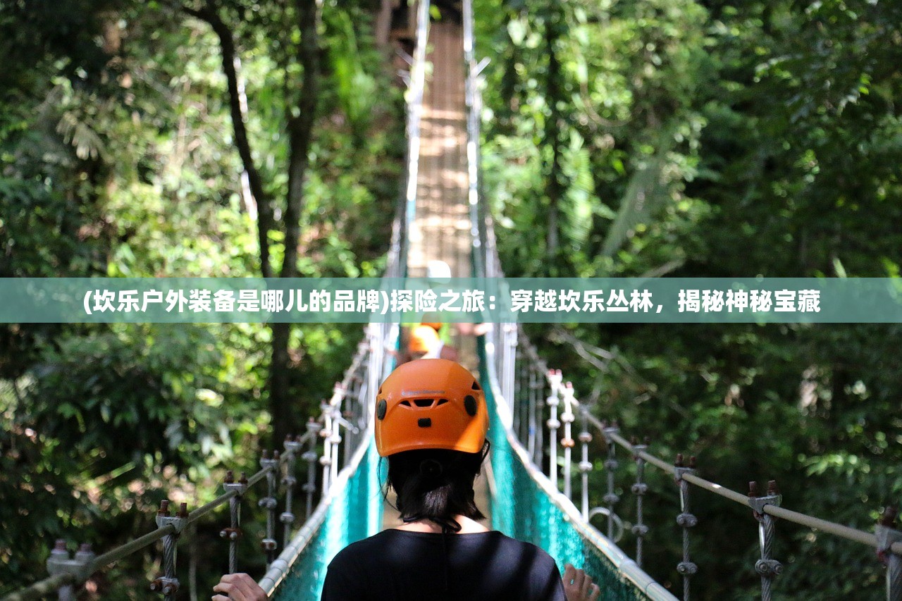 (坎乐户外装备是哪儿的品牌)探险之旅：穿越坎乐丛林，揭秘神秘宝藏