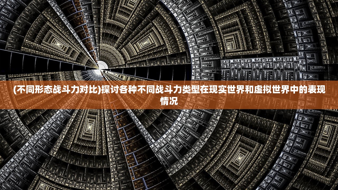 (不同形态战斗力对比)探讨各种不同战斗力类型在现实世界和虚拟世界中的表现情况
