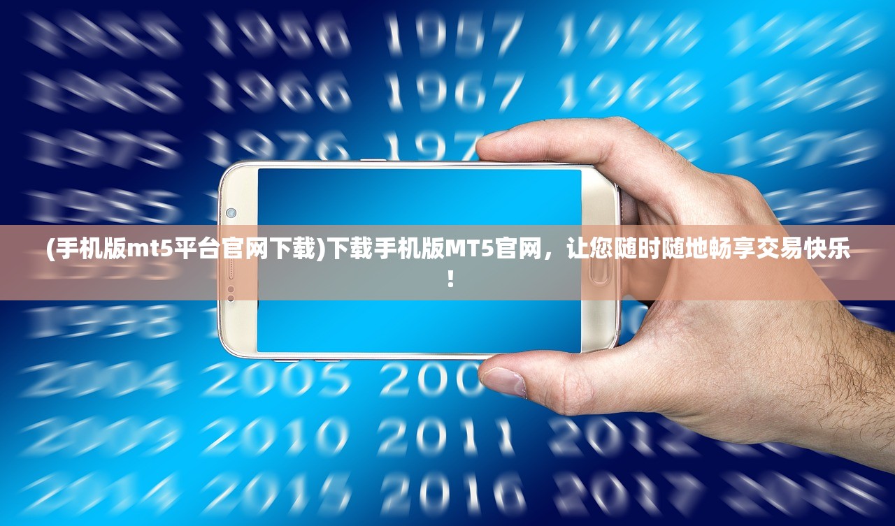 (手机版mt5平台官网下载)下载手机版MT5官网，让您随时随地畅享交易快乐！