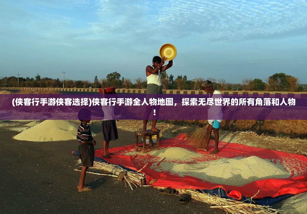 (侠客行手游侠客选择)侠客行手游全人物地图，探索无尽世界的所有角落和人物！