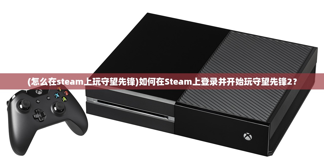 (怎么在steam上玩守望先锋)如何在Steam上登录并开始玩守望先锋2？