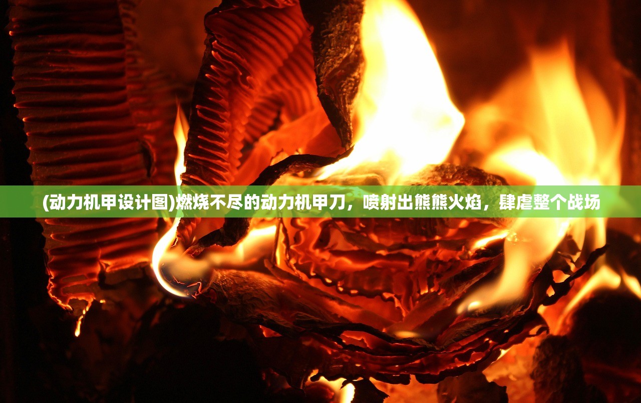 (动力机甲设计图)燃烧不尽的动力机甲刀，喷射出熊熊火焰，肆虐整个战场
