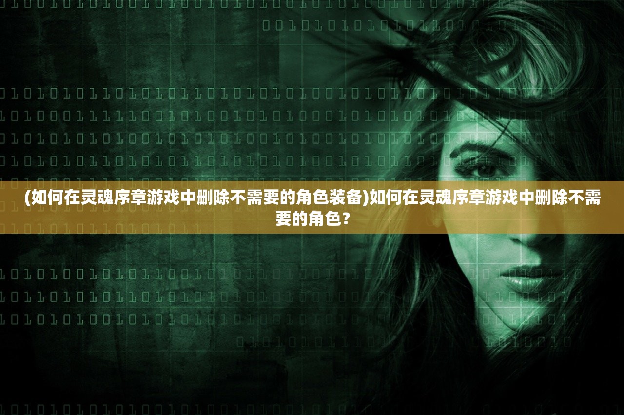 (如何在灵魂序章游戏中删除不需要的角色装备)如何在灵魂序章游戏中删除不需要的角色？