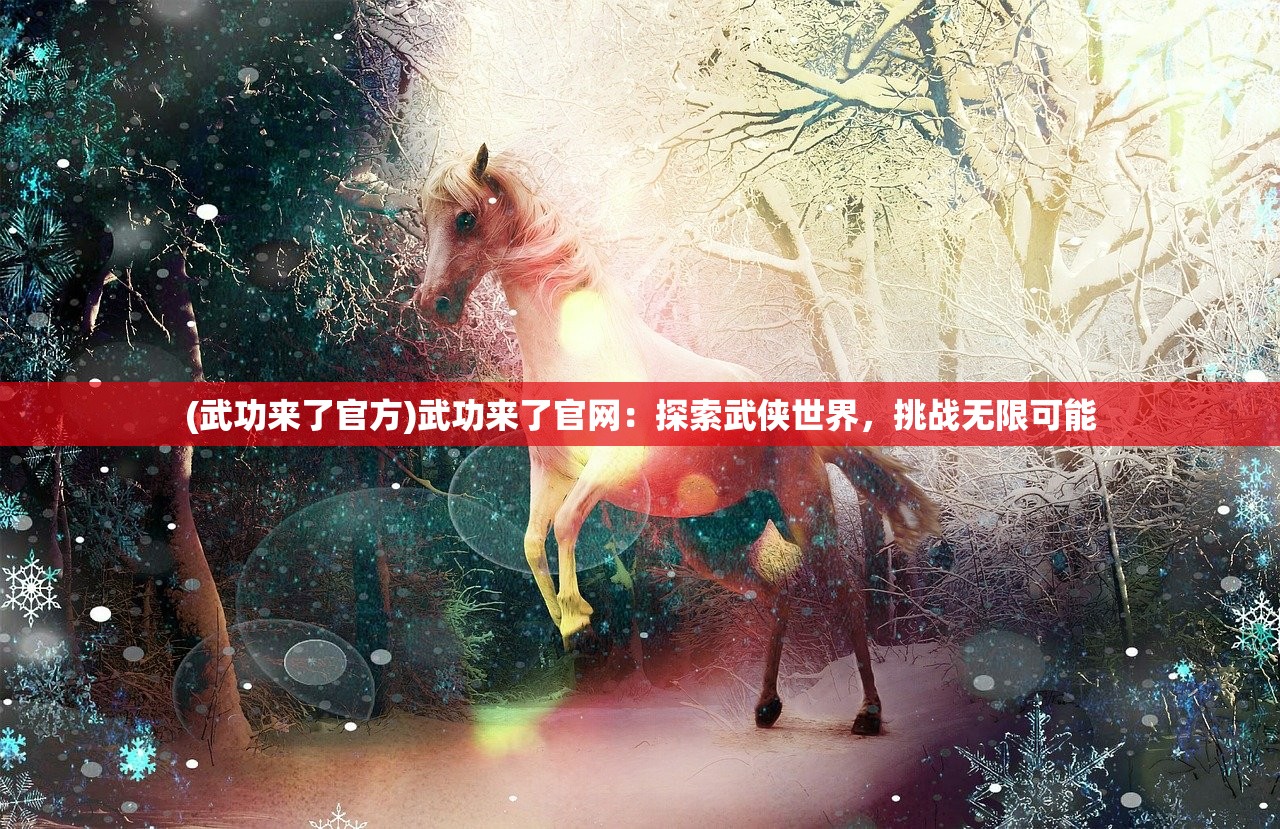 (武功来了官方)武功来了官网：探索武侠世界，挑战无限可能