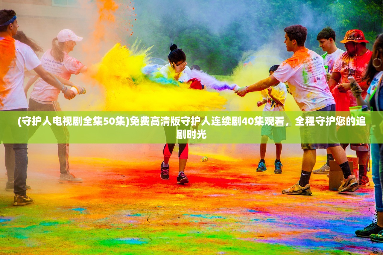 (守护人电视剧全集50集)免费高清版守护人连续剧40集观看，全程守护您的追剧时光