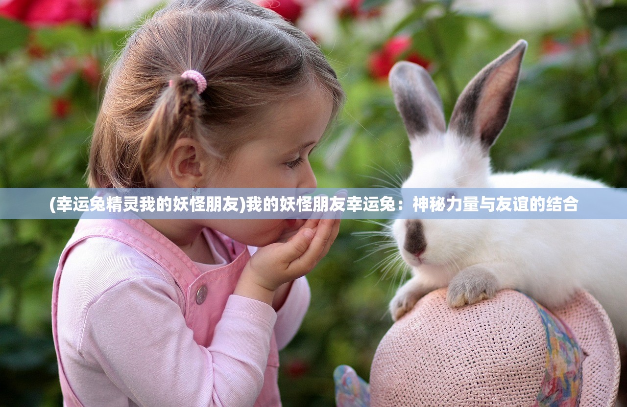 (幸运兔精灵我的妖怪朋友)我的妖怪朋友幸运兔：神秘力量与友谊的结合