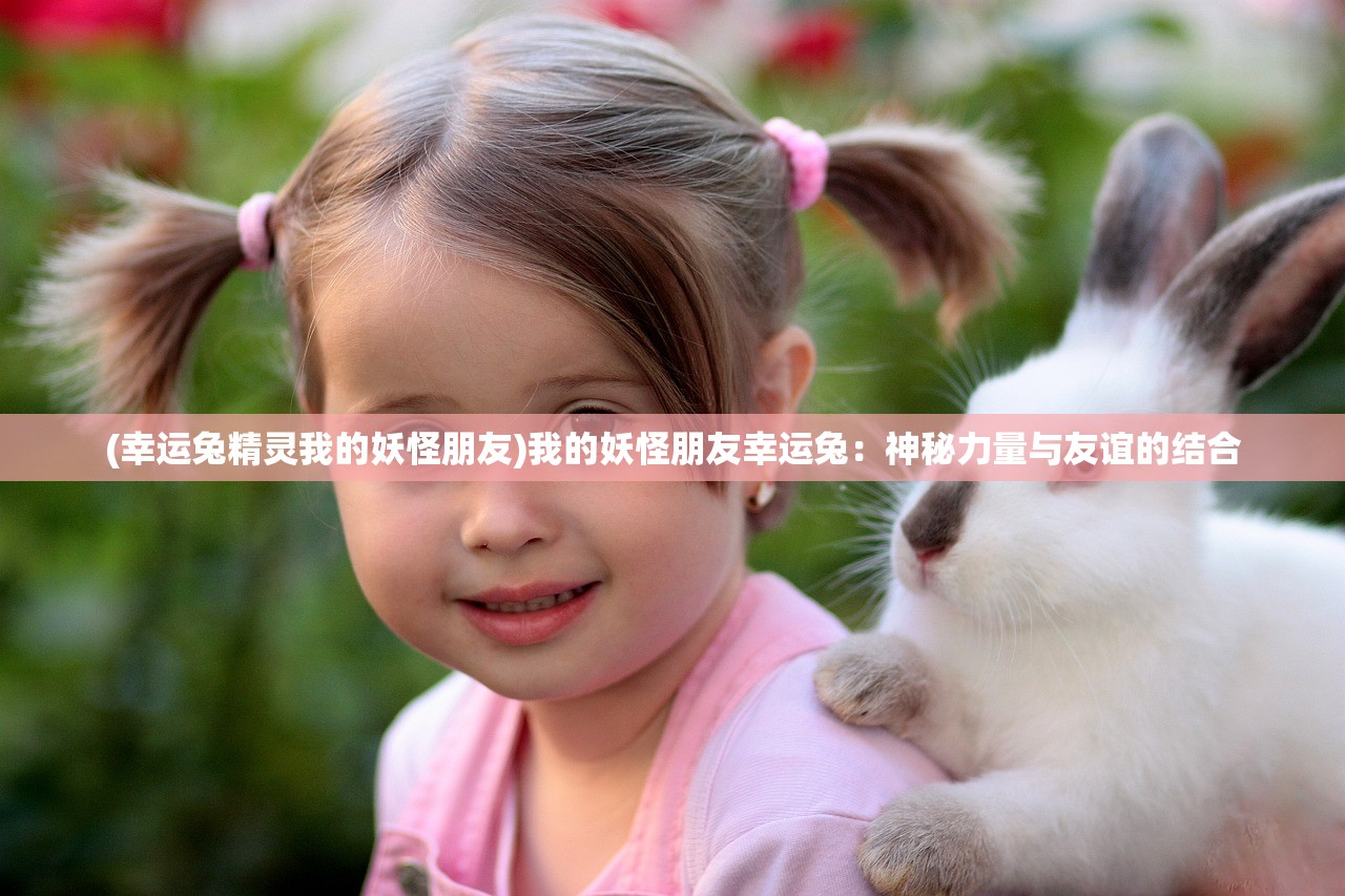 (幸运兔精灵我的妖怪朋友)我的妖怪朋友幸运兔：神秘力量与友谊的结合