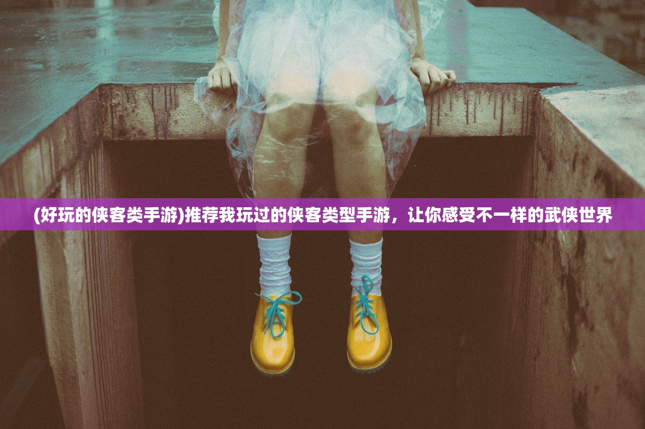 (好玩的侠客类手游)推荐我玩过的侠客类型手游，让你感受不一样的武侠世界