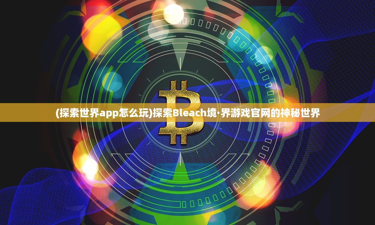 (探索世界app怎么玩)探索Bleach境·界游戏官网的神秘世界