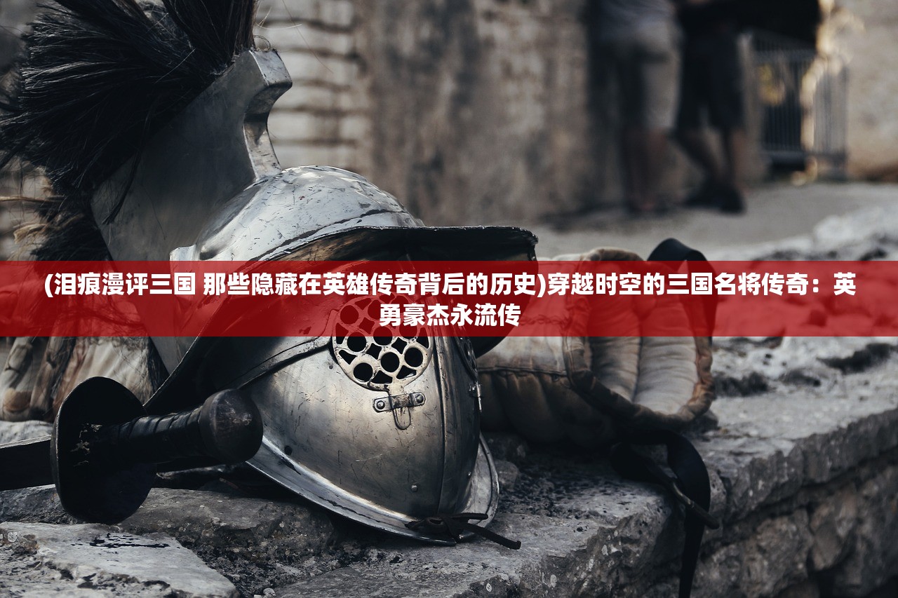 (泪痕漫评三国 那些隐藏在英雄传奇背后的历史)穿越时空的三国名将传奇：英勇豪杰永流传