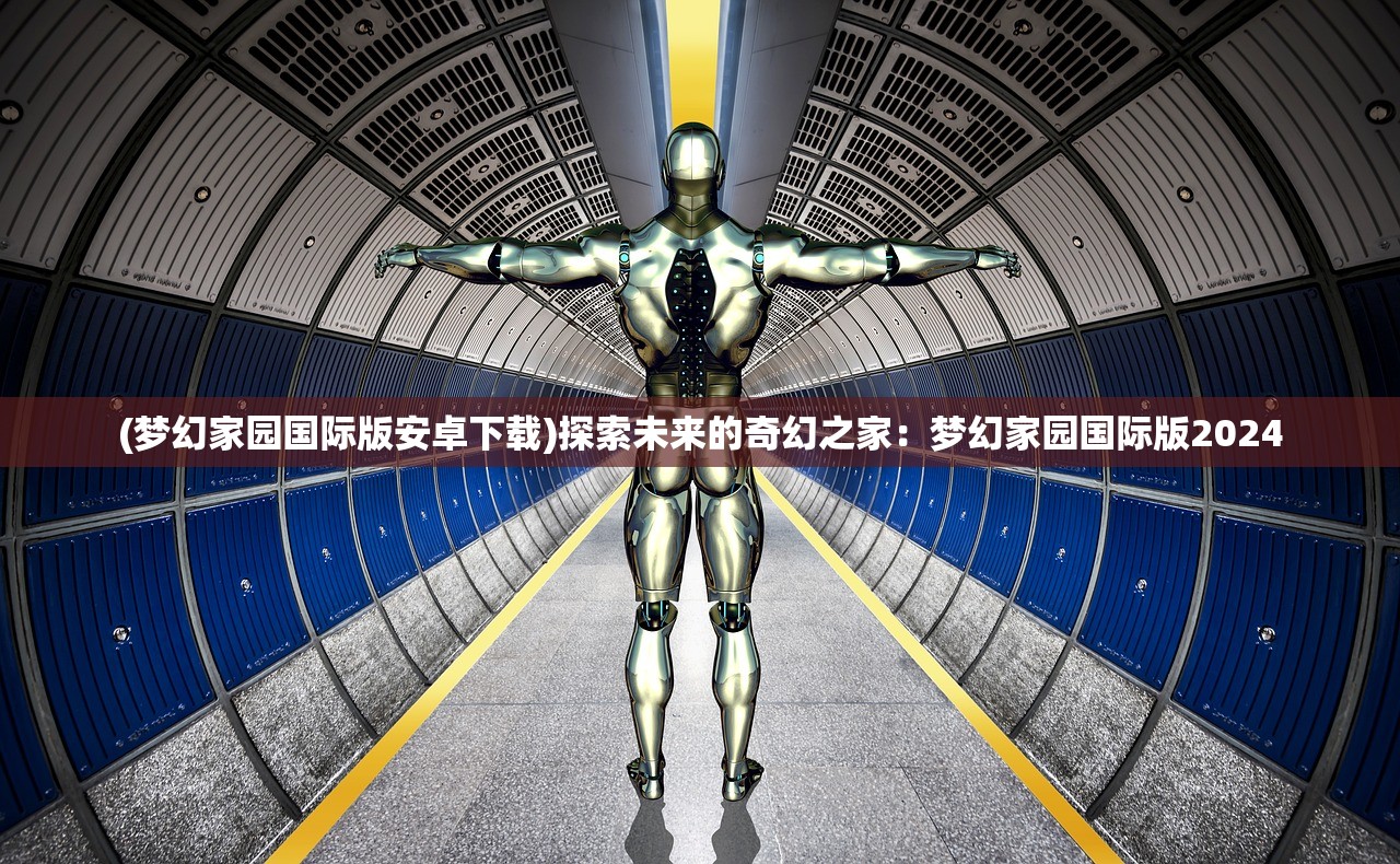 (梦幻家园国际版安卓下载)探索未来的奇幻之家：梦幻家园国际版2024