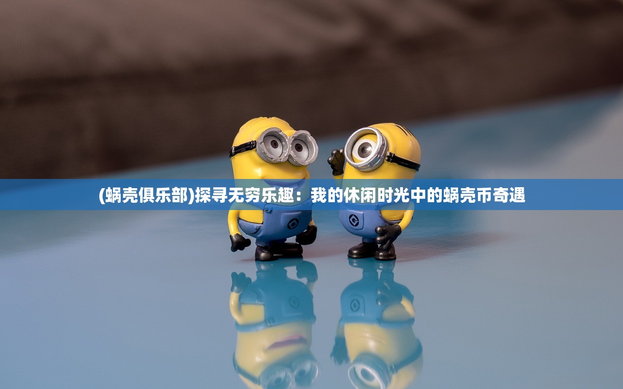 (蜗壳俱乐部)探寻无穷乐趣：我的休闲时光中的蜗壳币奇遇
