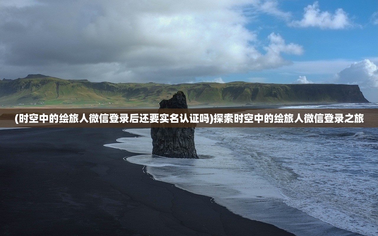 (时空中的绘旅人微信登录后还要实名认证吗)探索时空中的绘旅人微信登录之旅