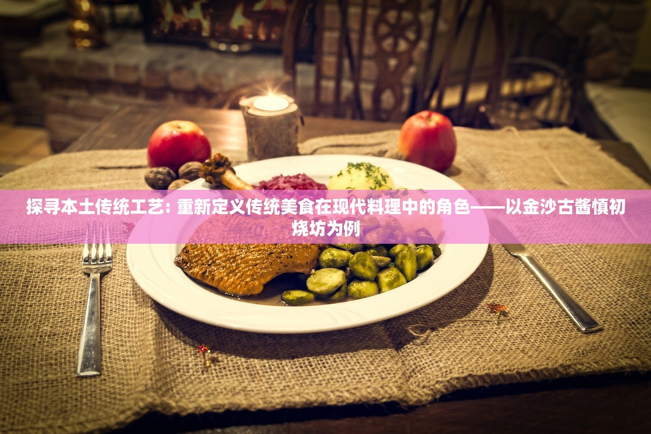探寻本土传统工艺: 重新定义传统美食在现代料理中的角色——以金沙古酱慎初烧坊为例