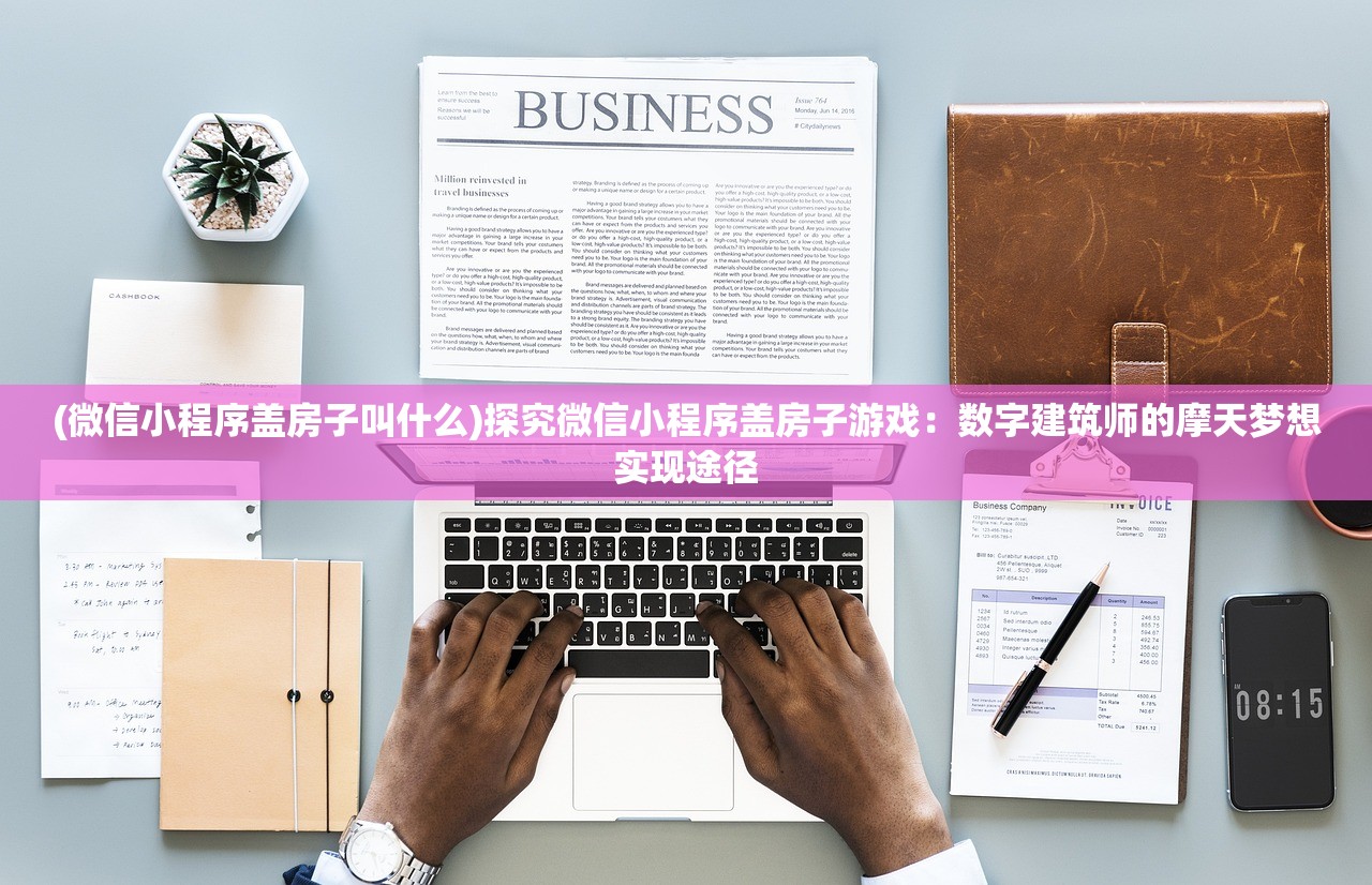 (微信小程序盖房子叫什么)探究微信小程序盖房子游戏：数字建筑师的摩天梦想实现途径