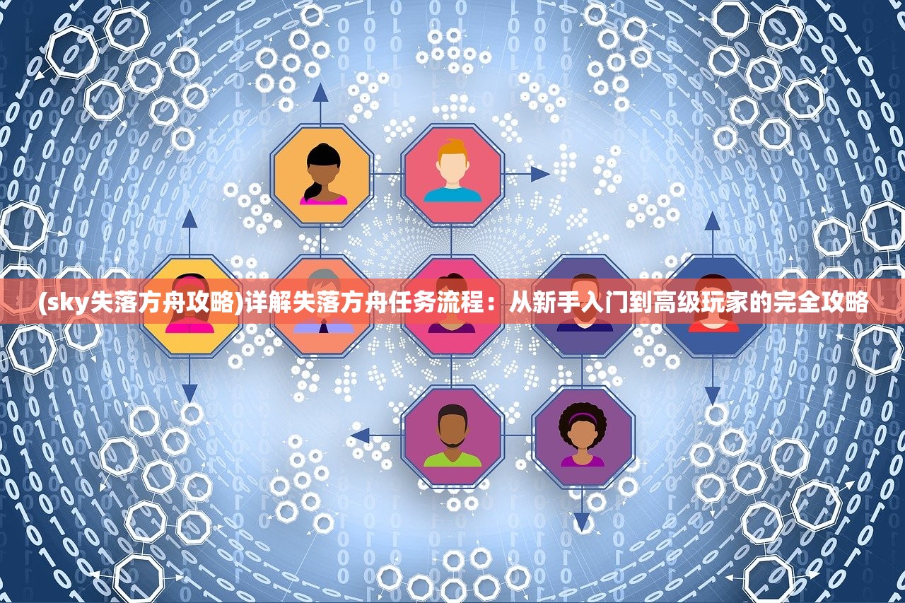 (sky失落方舟攻略)详解失落方舟任务流程：从新手入门到高级玩家的完全攻略