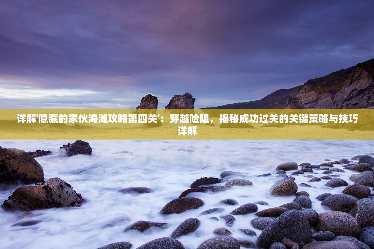 详解'隐藏的家伙海滩攻略第四关'：穿越险阻，揭秘成功过关的关键策略与技巧详解