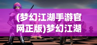 (梦幻江湖手游官网正版)梦幻江湖手游，探索武侠世界的无尽魅力