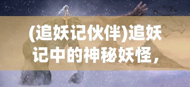 (追妖记伙伴)追妖记中的神秘妖怪，究竟是谁？