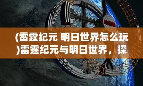 (雷霆纪元 明日世界怎么玩)雷霆纪元与明日世界，探索未来的奇幻之旅