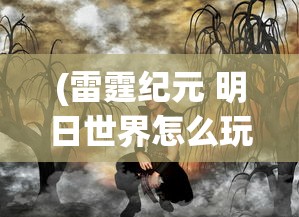 (雷霆纪元 明日世界怎么玩)雷霆纪元与明日世界，探索未来的奇幻之旅