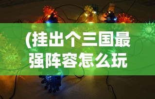 (挂出个三国最强阵容怎么玩)挂出个三国最强阵容，策略、英雄与战术的深度解析