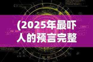 (2025年最吓人的预言完整版)巴巴万加2025预言，探索未来预言的多元视角与深度解析