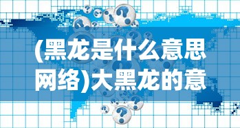 (黑龙是什么意思网络)大黑龙的意思及其相关解析