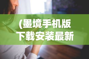 (墨境手机版下载安装最新版本更新内容说明)墨境手机版，探索移动阅读的新境界