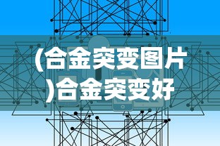 (合金突变图片)合金突变好玩吗？——一场科技与策略的碰撞