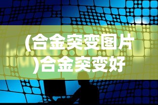 (合金突变图片)合金突变好玩吗？——一场科技与策略的碰撞