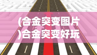 (合金突变图片)合金突变好玩吗？——一场科技与策略的碰撞