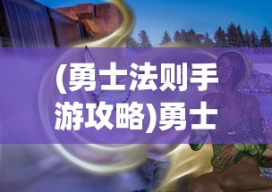 (勇士法则手游攻略)勇士法则手游，深度解析与常见问题解答