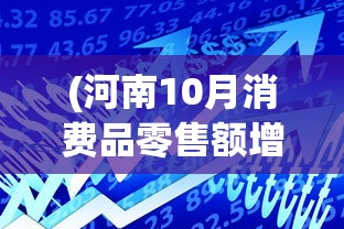 (河南10月消费品零售额增长原因)河南十月消费品零售额增长势头强劲，趋势分析与展望